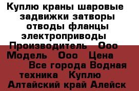 Куплю краны шаровые  задвижки затворы отводы фланцы электроприводы › Производитель ­ Ооо › Модель ­ Ооо › Цена ­ 2 000 - Все города Водная техника » Куплю   . Алтайский край,Алейск г.